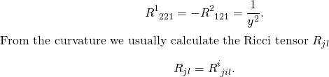 \begin{equation*}R^1_{\phantom{1}221}=-R^2_{\phantom{2}121}=\frac{1}{y^2}.$ From the curvature we usually calculate the Ricci tensor $R_{jl}$ \begin{equation*}R_{jl}=R^{i}_{\phantom{i}jil}.\end{equation*}