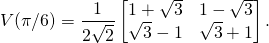 \begin{equation*}V(\pi/6)=\frac{1}{2\sqrt{2}}\begin{bmatrix}1+\sqrt{3}&1-\sqrt{3}\\ \sqrt{3}-1&\sqrt{3}+1\end{bmatrix}.\end{equation*}