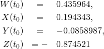 \begin{eqnarray*} W(t_0)&=&0.435964,\\ X(t_0)&=&0.194343,\\ Y(t_0)&=&-0.0858987,\\ Z(t_0)&=-&0.874521 \end{eqnarray*}