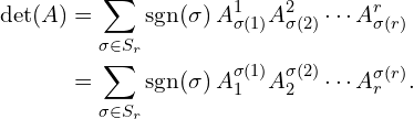 Rendered by QuickLaTeX.com \begin{align*} \det(A) &= \sum_{\sigma\in S_r} \mathrm{sgn}(\sigma)\, A^1_{\sigma(1)} A^2_{\sigma(2)} \cdots A^r_{\sigma(r)} \notag\\ &= \sum_{\sigma\in S_r} \mathrm{sgn}(\sigma)\, A_1^{\sigma(1)} A_2^{\sigma(2)} \cdots A_r^{\sigma(r)}. \end{align*}